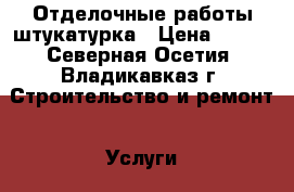Отделочные работы штукатурка › Цена ­ 250 - Северная Осетия, Владикавказ г. Строительство и ремонт » Услуги   . Северная Осетия